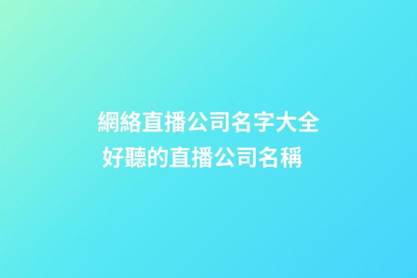 網絡直播公司名字大全 好聽的直播公司名稱-第1張-公司起名-玄機派